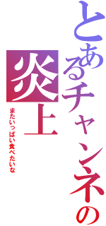 とあるチャンネルの炎上（またいっぱい食べたいな）