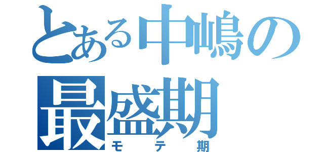 とある中嶋の最盛期（モテ期）