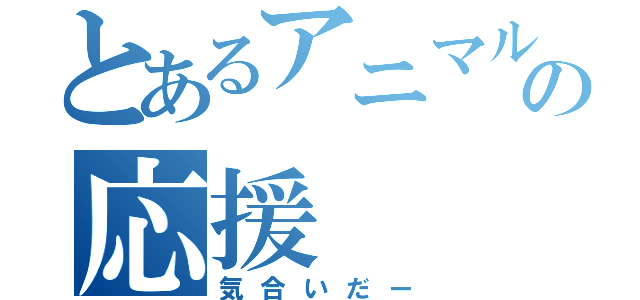 とあるアニマルの応援（気合いだー）