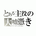 とある主役の大嘘憑き（オールフィクション）