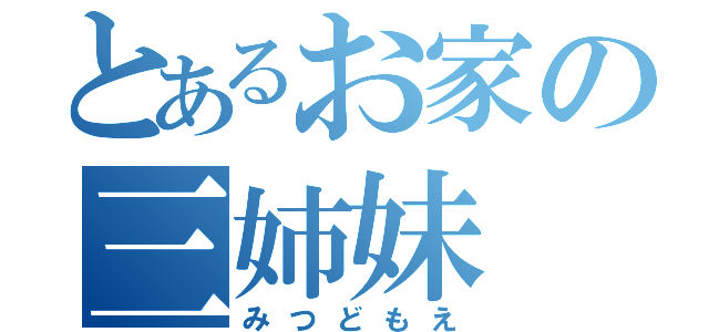 とあるお家の三姉妹（みつどもえ）