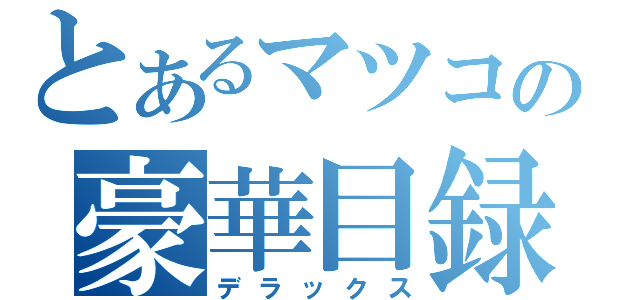 とあるマツコの豪華目録（デラックス）