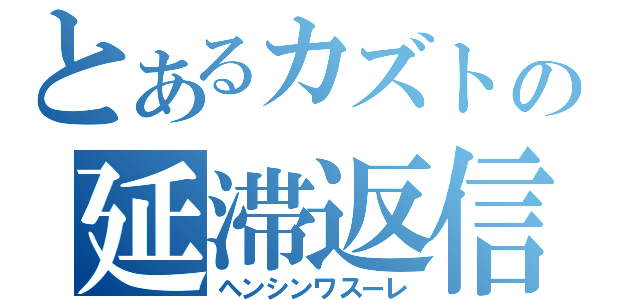 とあるカズトの延滞返信（ヘンシンワスーレ）