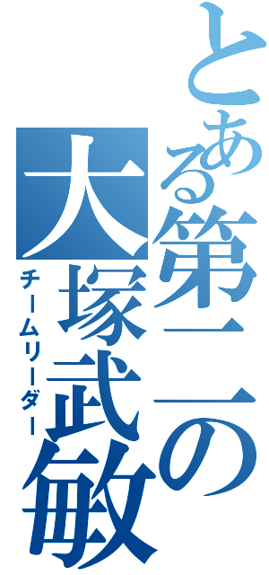 とある第二の大塚武敏（チームリーダー）