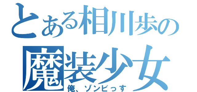 とある相川歩の魔装少女（俺、ゾンビっす）