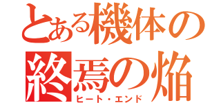 とある機体の終焉の焔（ヒート・エンド）