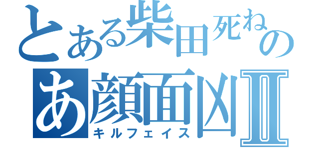 とある柴田死ねのあ顔面凶器Ⅱ（キルフェイス）