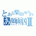 とある柴田死ねのあ顔面凶器Ⅱ（キルフェイス）