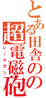 とある田舎のの超電磁砲（レールガン）