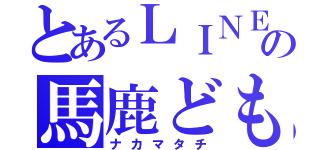 とあるＬＩＮＥグループの馬鹿ども！（ナカマタチ）