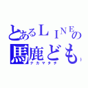 とあるＬＩＮＥグループの馬鹿ども！（ナカマタチ）