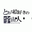 とある絵好きの宇宙人👽（ロリコンジャナイヨ。）