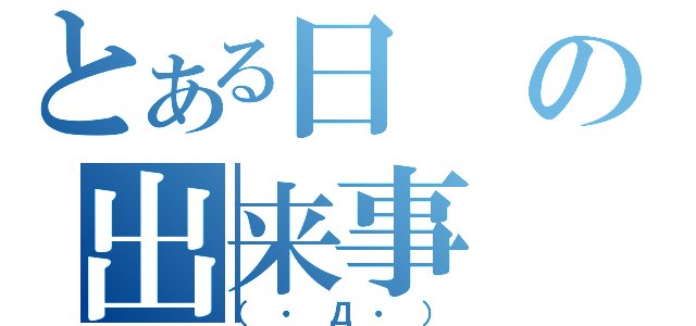 とある日の出来事（（・Д・））