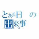 とある日の出来事（（・Д・））