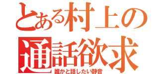 とある村上の通話欲求（誰かと話したい静音）