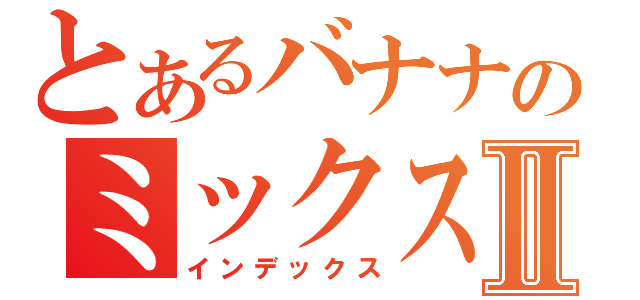 とあるバナナのミックスオレⅡ（インデックス）