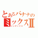 とあるバナナのミックスオレⅡ（インデックス）