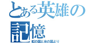 とある英雄の記憶（虹の国と氷の国より）