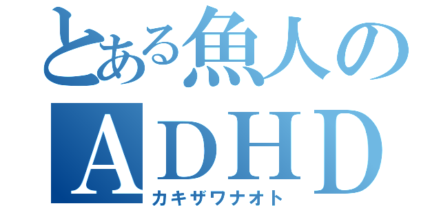 とある魚人のＡＤＨＤ（カキザワナオト）