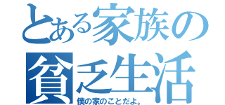 とある家族の貧乏生活（僕の家のことだよ。）