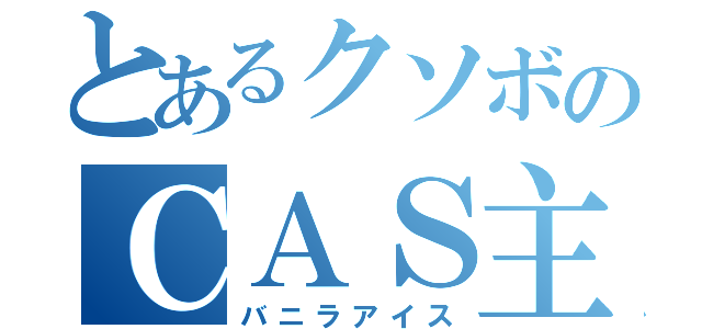 とあるクソボのＣＡＳ主（バニラアイス）