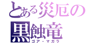 とある災厄の黒蝕竜（ゴア・マガラ）