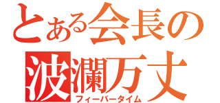 とある会長の波瀾万丈（フィーバータイム）