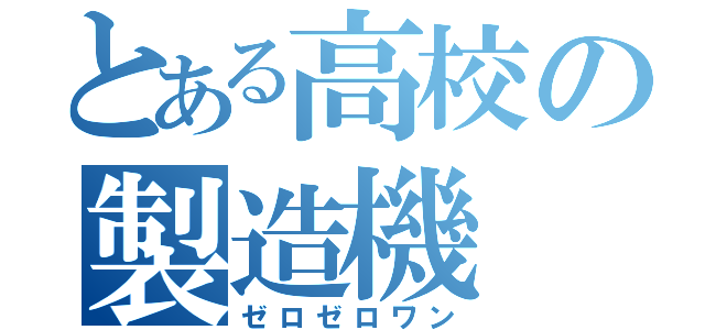 とある高校の製造機（ゼロゼロワン）