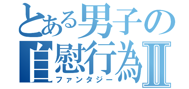 とある男子の自慰行為Ⅱ（ファンタジー）