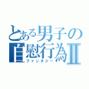 とある男子の自慰行為Ⅱ（ファンタジー）