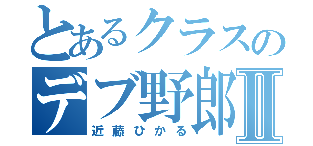 とあるクラスのデブ野郎Ⅱ（近藤ひかる）