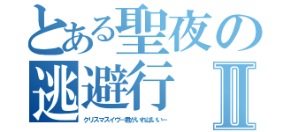 とある聖夜の逃避行Ⅱ（クリスマスイヴ－君がいればいい－）