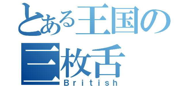 とある王国の三枚舌（Ｂｒｉｔｉｓｈ）