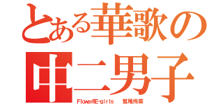 とある華歌の中二男子（Ｆｌｏｗｅｒ＆Ｅ－ｇｉｒｌｓ    鷲 尾 伶 菜）