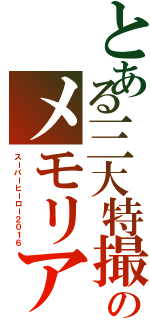 とある三大特撮のメモリアルイヤー（スーパーヒーロー２０１６）