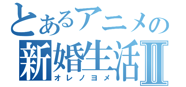 とあるアニメの新婚生活Ⅱ（オレノヨメ）