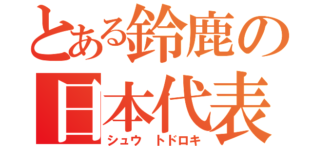 とある鈴鹿の日本代表（シュウ　トドロキ）