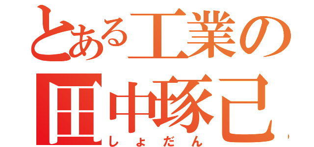 とある工業の田中琢己（しょだん）