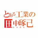 とある工業の田中琢己（しょだん）