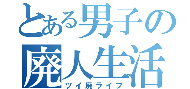 とある男子の廃人生活（ツイ廃ライフ）