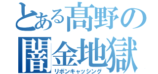 とある髙野の闇金地獄（リボンキャッシング）