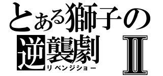 とある獅子の逆襲劇Ⅱ（リベンジショー）