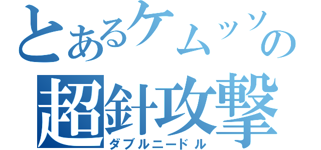 とあるケムッソの超針攻撃（ダブルニードル）