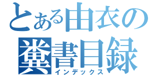 とある由衣の糞書目録（インデックス）