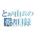 とある由衣の糞書目録（インデックス）