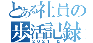 とある社員の歩活記録（２０２１ 秋）