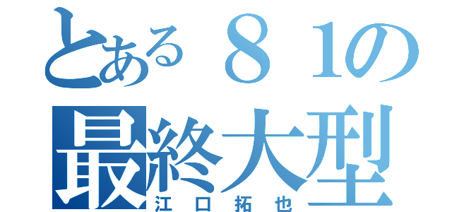 とある８１の最終大型兵器（江口拓也）