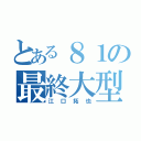 とある８１の最終大型兵器（江口拓也）