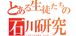 とある生徒たちの石川研究室（Ｉｓｈｉｋａｗａ Ｌａｂ）