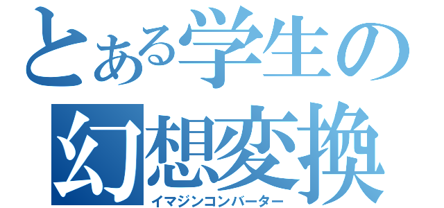 とある学生の幻想変換（イマジンコンバーター）